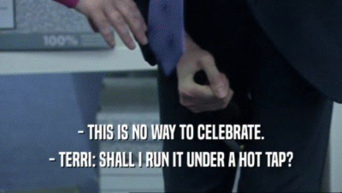 - THIS IS NO WAY TO CELEBRATE. - TERRI: SHALL I RUN IT UNDER A HOT TAP? 