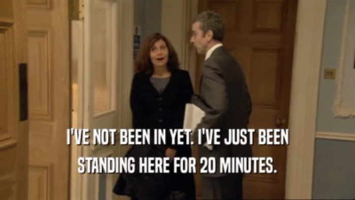 I'VE NOT BEEN IN YET. I'VE JUST BEEN STANDING HERE FOR 20 MINUTES. 