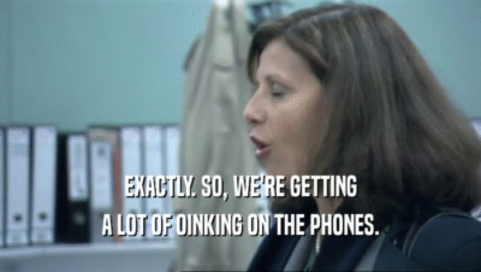 EXACTLY. SO, WE'RE GETTING A LOT OF OINKING ON THE PHONES. 