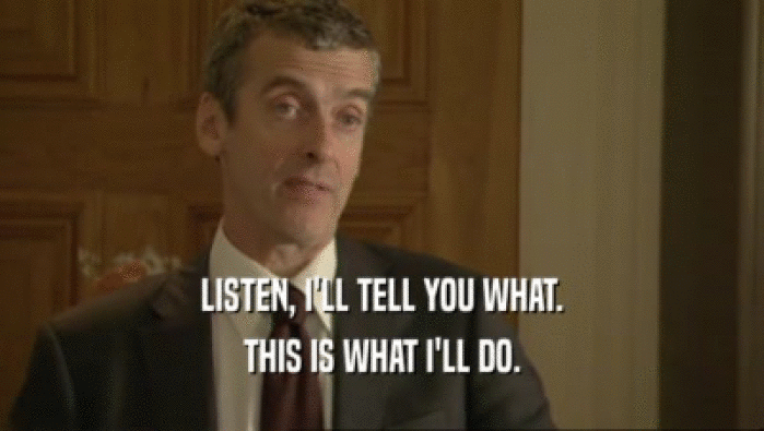 LISTEN, I'LL TELL YOU WHAT. THIS IS WHAT I'LL DO. 