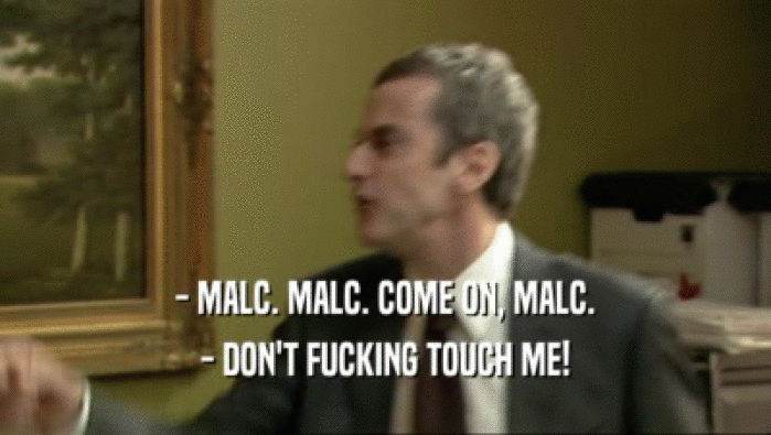 - MALC. MALC. COME ON, MALC.
 - DON'T FUCKING TOUCH ME!
 