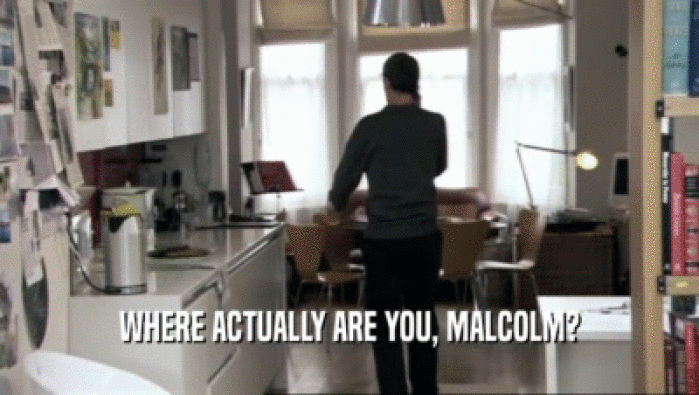WHERE ACTUALLY ARE YOU, MALCOLM?
  