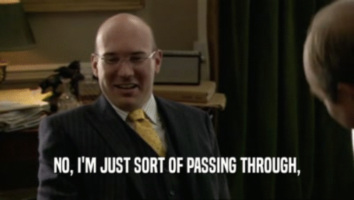 NO, I'M JUST SORT OF PASSING THROUGH,  