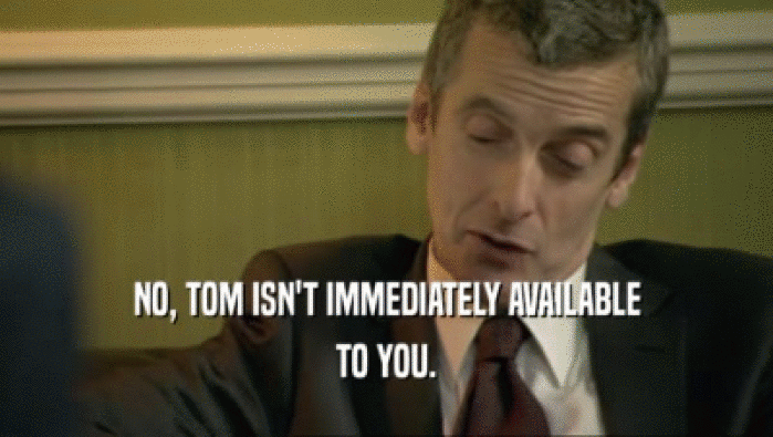 NO, TOM ISN'T IMMEDIATELY AVAILABLE
 TO YOU.
 