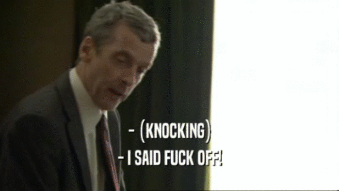 - (KNOCKING) - I SAID FUCK OFF! 