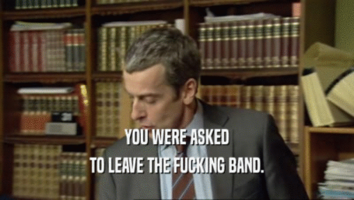 YOU WERE ASKED TO LEAVE THE FUCKING BAND. 