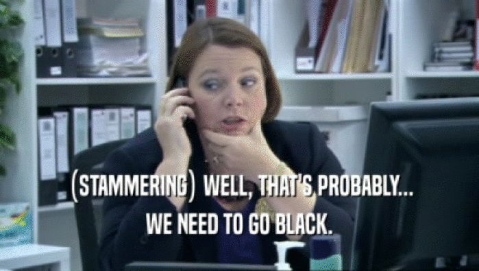 (STAMMERING) WELL, THAT'S PROBABLY... WE NEED TO GO BLACK. 