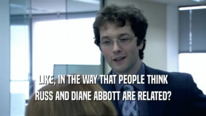 LIKE, IN THE WAY THAT PEOPLE THINK RUSS AND DIANE ABBOTT ARE RELATED? 