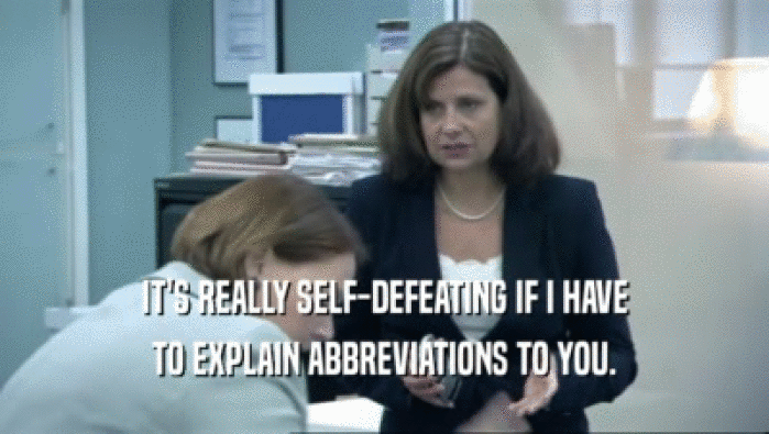 IT'S REALLY SELF-DEFEATING IF I HAVE TO EXPLAIN ABBREVIATIONS TO YOU. 