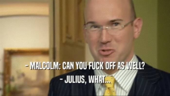 - MALCOLM: CAN YOU FUCK OFF AS WELL?
 - JULIUS, WHAT...
 