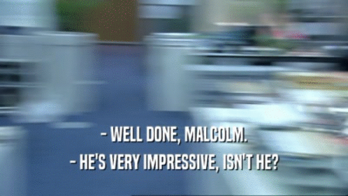 - WELL DONE, MALCOLM.
 - HE'S VERY IMPRESSIVE, ISN'T HE?
 