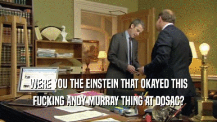 WERE YOU THE EINSTEIN THAT OKAYED THIS FUCKING ANDY MURRAY THING AT DOSAC? 