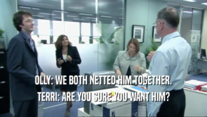 OLLY: WE BOTH NETTED HIM TOGETHER.
 TERRI: ARE YOU SURE YOU WANT HIM?
 