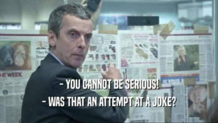 - YOU CANNOT BE SERIOUS! - WAS THAT AN ATTEMPT AT A JOKE? 