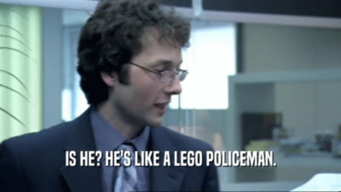 IS HE? HE'S LIKE A LEGO POLICEMAN.  