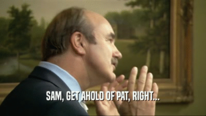 SAM, GET AHOLD OF PAT, RIGHT...  