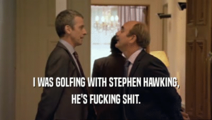 I WAS GOLFING WITH STEPHEN HAWKING,
 HE'S FUCKING SHIT.
 