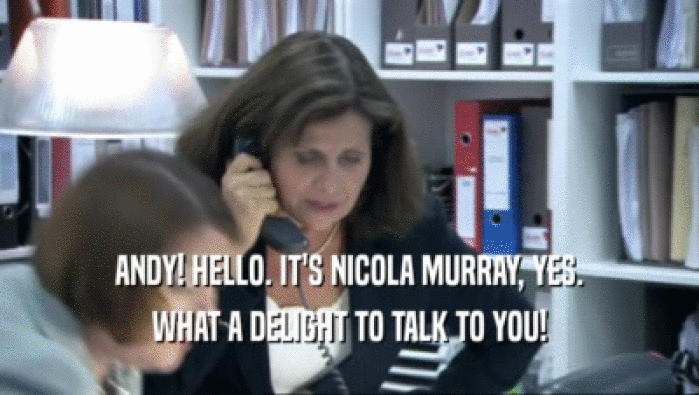 ANDY! HELLO. IT'S NICOLA MURRAY, YES. WHAT A DELIGHT TO TALK TO YOU! 