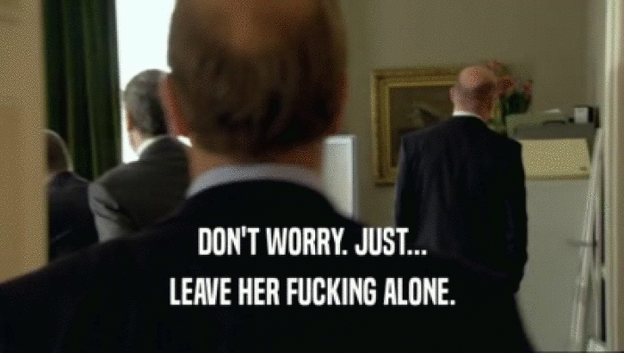 DON'T WORRY. JUST... LEAVE HER FUCKING ALONE. 