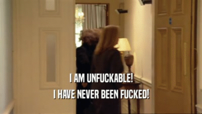 I AM UNFUCKABLE! I HAVE NEVER BEEN FUCKED! 
