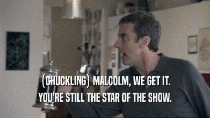 (CHUCKLING) MALCOLM, WE GET IT. YOU'RE STILL THE STAR OF THE SHOW. 