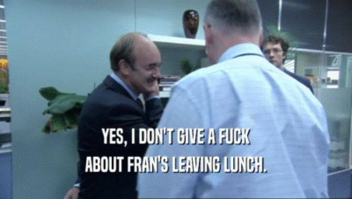 YES, I DON'T GIVE A FUCK ABOUT FRAN'S LEAVING LUNCH. 