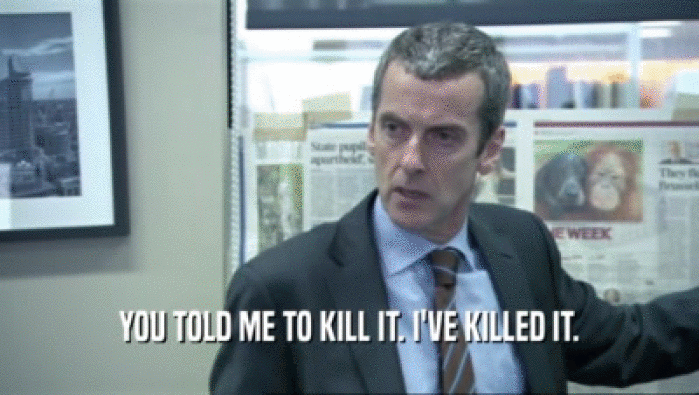 YOU TOLD ME TO KILL IT. I'VE KILLED IT.  