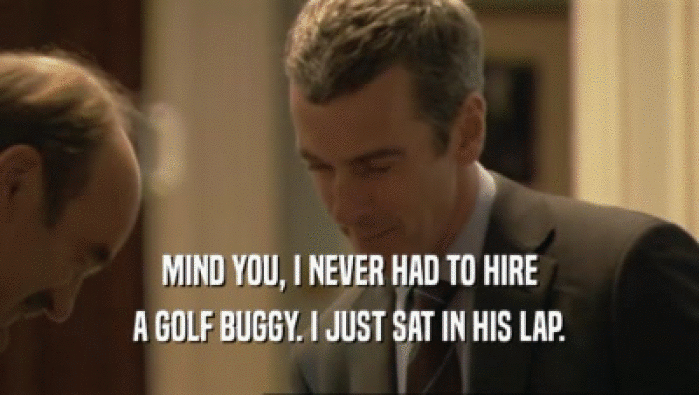 MIND YOU, I NEVER HAD TO HIRE
 A GOLF BUGGY. I JUST SAT IN HIS LAP.
 
