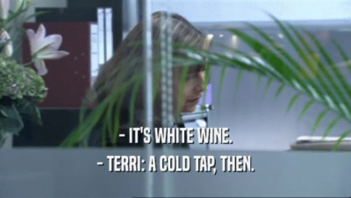 - IT'S WHITE WINE. - TERRI: A COLD TAP, THEN. 