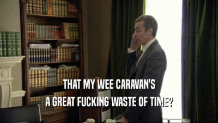 THAT MY WEE CARAVAN'S A GREAT FUCKING WASTE OF TIME? 