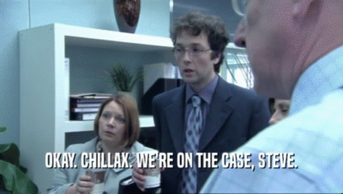 OKAY. CHILLAX. WE'RE ON THE CASE, STEVE.  