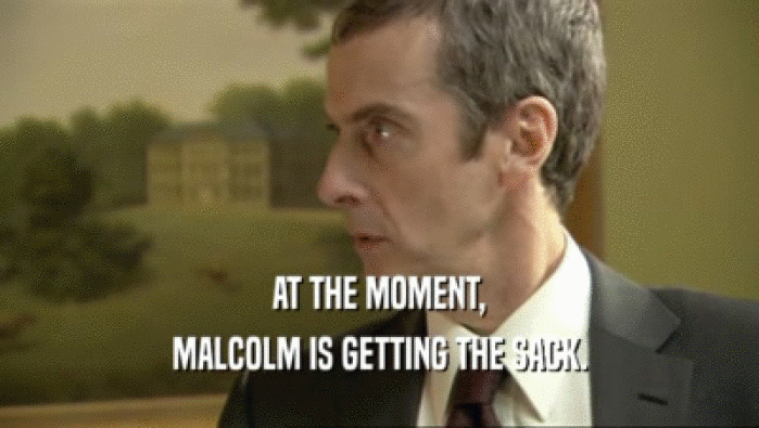AT THE MOMENT,
 MALCOLM IS GETTING THE SACK.
 
