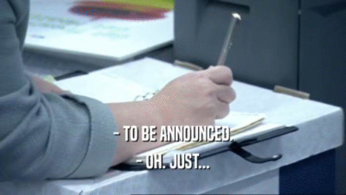 - TO BE ANNOUNCED. - OH. JUST... 