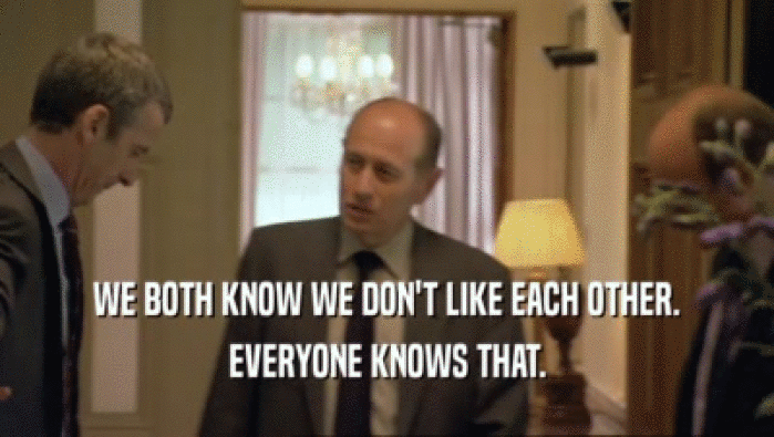 WE BOTH KNOW WE DON'T LIKE EACH OTHER. EVERYONE KNOWS THAT. 