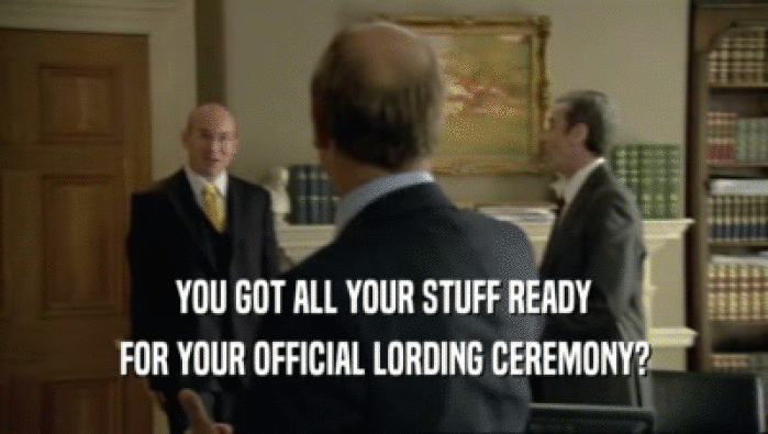 YOU GOT ALL YOUR STUFF READY
 FOR YOUR OFFICIAL LORDING CEREMONY?
 