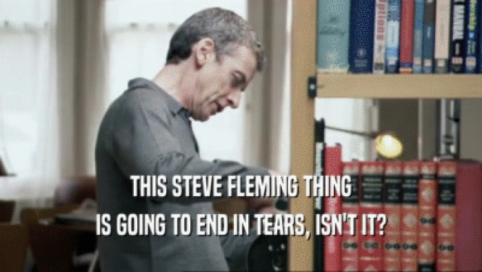 THIS STEVE FLEMING THING
 IS GOING TO END IN TEARS, ISN'T IT?
 