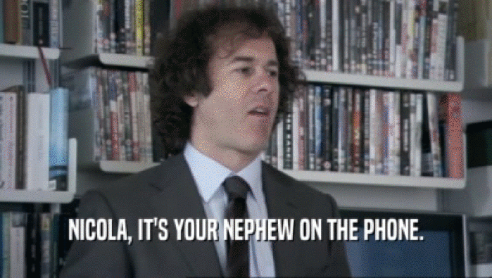 NICOLA, IT'S YOUR NEPHEW ON THE PHONE.  