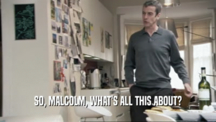 SO, MALCOLM, WHAT'S ALL THIS ABOUT?
  