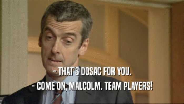 - THAT'S DOSAC FOR YOU.
 - COME ON, MALCOLM. TEAM PLAYERS!
 