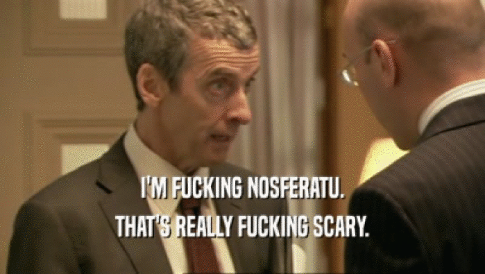 I'M FUCKING NOSFERATU. THAT'S REALLY FUCKING SCARY. 
