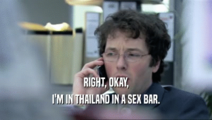 RIGHT, OKAY,
 I'M IN THAILAND IN A SEX BAR.
 