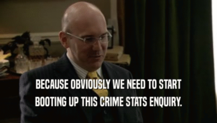 BECAUSE OBVIOUSLY WE NEED TO START
 BOOTING UP THIS CRIME STATS ENQUIRY.
 