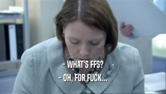 - WHAT'S FFS? - OH, FOR FUCK... 