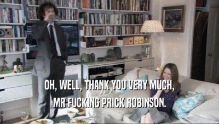 OH, WELL, THANK YOU VERY MUCH, MR FUCKING PRICK ROBINSON. 