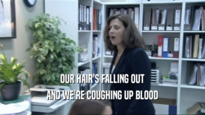 OUR HAIR'S FALLING OUT AND WE'RE COUGHING UP BLOOD 