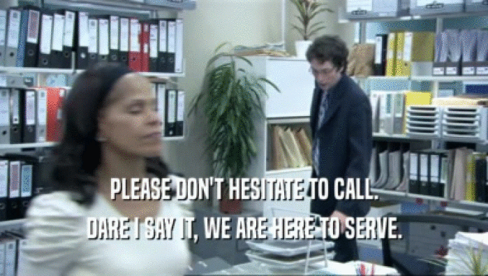 PLEASE DON'T HESITATE TO CALL. DARE I SAY IT, WE ARE HERE TO SERVE. 