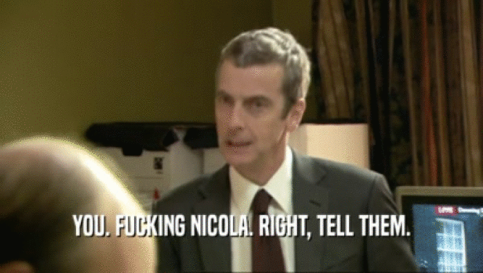YOU. FUCKING NICOLA. RIGHT, TELL THEM.  