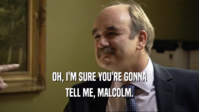 OH, I'M SURE YOU'RE GONNA TELL ME, MALCOLM. 