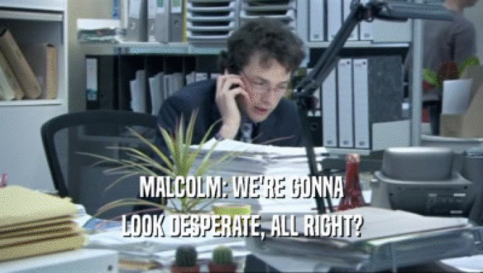 MALCOLM: WE'RE GONNA
 LOOK DESPERATE, ALL RIGHT?
 