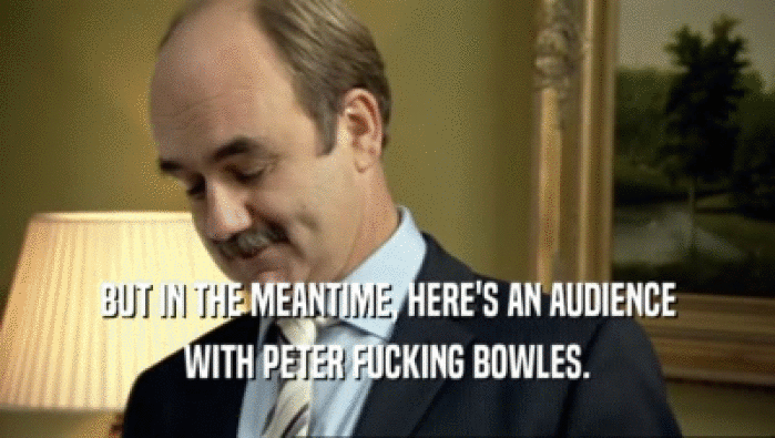 BUT IN THE MEANTIME, HERE'S AN AUDIENCE WITH PETER FUCKING BOWLES. 